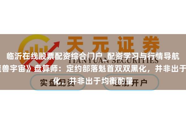 临沂在线股票配资综合门户_配资学习与行情导航 对话《魔兽宇宙》盘算师：定约部落魁首双双黑化，并非出于均衡酌量