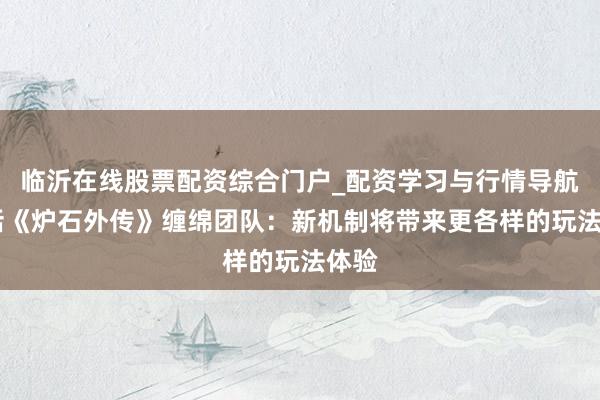 临沂在线股票配资综合门户_配资学习与行情导航 对话《炉石外传》缠绵团队：新机制将带来更各样的玩法体验