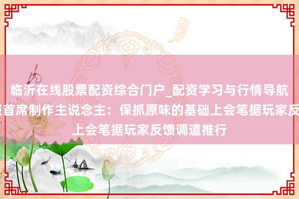 临沂在线股票配资综合门户_配资学习与行情导航 魔兽怀旧服首席制作主说念主：保抓原味的基础上会笔据玩家反馈调遣推行