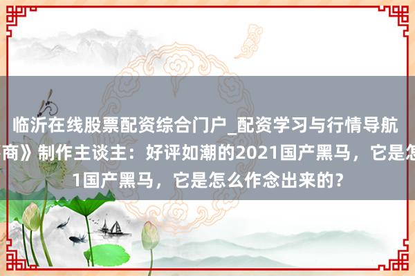 临沂在线股票配资综合门户_配资学习与行情导航 对话《戴森球筹商》制作主谈主：好评如潮的2021国产黑马，它是怎么作念出来的？