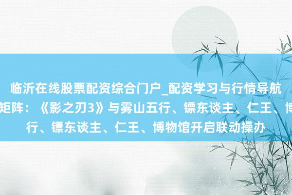 临沂在线股票配资综合门户_配资学习与行情导航 打造东方黯澹侠客矩阵：《影之刃3》与雾山五行、镖东谈主、仁王、博物馆开启联动操办
