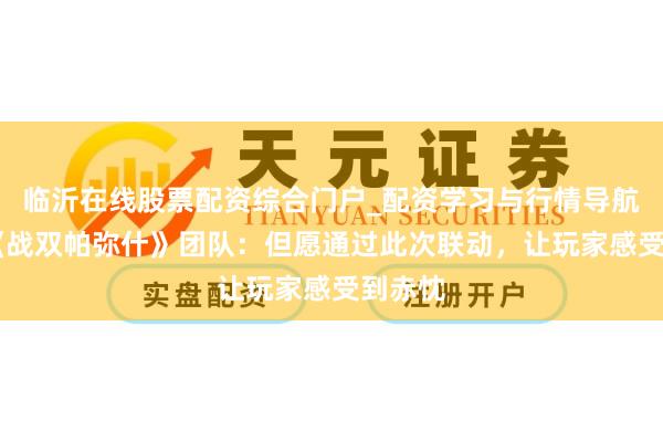临沂在线股票配资综合门户_配资学习与行情导航 专访《战双帕弥什》团队：但愿通过此次联动，让玩家感受到赤忱