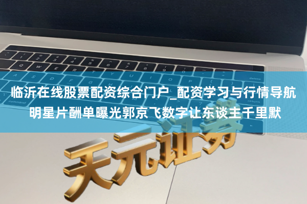 临沂在线股票配资综合门户_配资学习与行情导航 明星片酬单曝光郭京飞数字让东谈主千里默