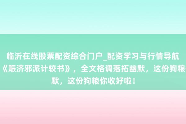 临沂在线股票配资综合门户_配资学习与行情导航 别传大作《赈济邪派计较书》，全文格调落拓幽默，这份狗粮你收好啦！