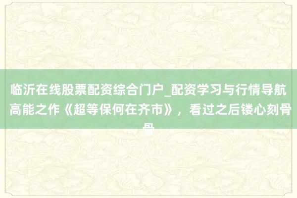 临沂在线股票配资综合门户_配资学习与行情导航 高能之作《超等保何在齐市》，看过之后镂心刻骨