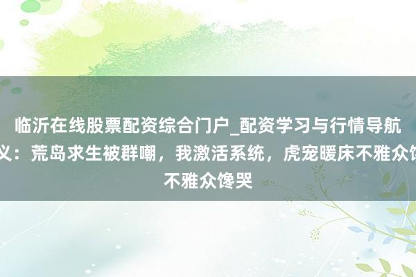 临沂在线股票配资综合门户_配资学习与行情导航 演义：荒岛求生被群嘲，我激活系统，虎宠暖床不雅众馋哭