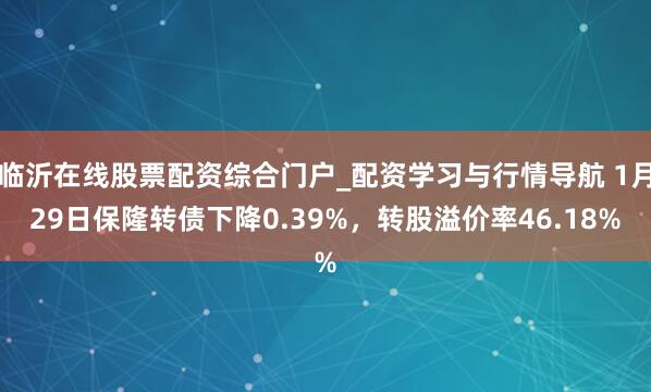 临沂在线股票配资综合门户_配资学习与行情导航 1月29日保隆转债下降0.39%，转股溢价率46.18%