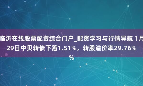 临沂在线股票配资综合门户_配资学习与行情导航 1月29日中贝转债下落1.51%，转股溢价率29.76%