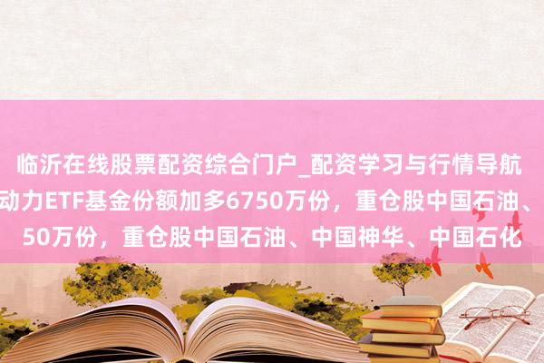 临沂在线股票配资综合门户_配资学习与行情导航 1月29日汇添富中证动力ETF基金份额加多6750万份，重仓股中国石油、中国神华、中国石化