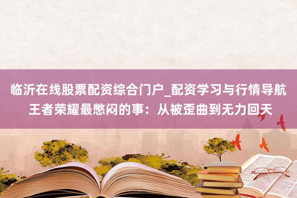 临沂在线股票配资综合门户_配资学习与行情导航 王者荣耀最憋闷的事：从被歪曲到无力回天