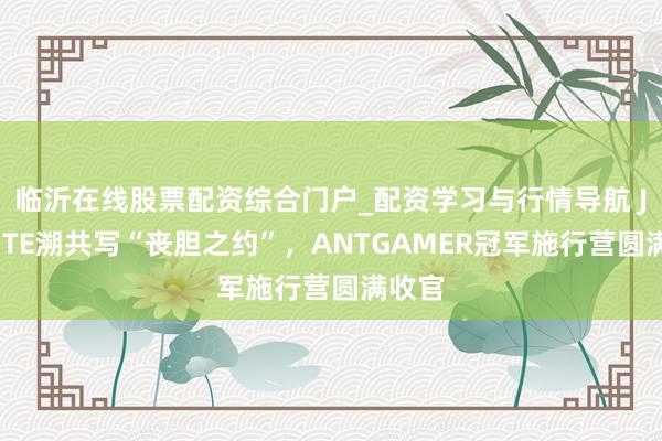 临沂在线股票配资综合门户_配资学习与行情导航 JUG与TE溯共写“丧胆之约”，ANTGAMER冠军施行营圆满收官