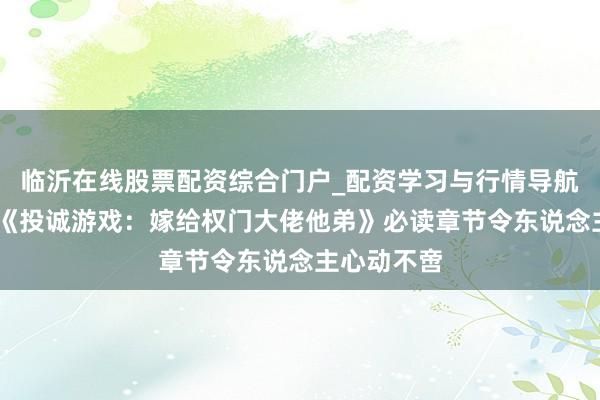临沂在线股票配资综合门户_配资学习与行情导航 高频搜索《投诚游戏：嫁给权门大佬他弟》必读章节令东说念主心动不啻