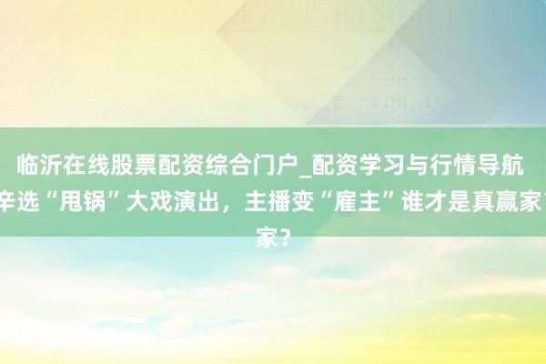 临沂在线股票配资综合门户_配资学习与行情导航 辛选“甩锅”大戏演出，主播变“雇主”谁才是真赢家？