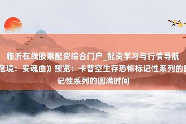 临沂在线股票配资综合门户_配资学习与行情导航 《生化危境：安魂曲》预览：卡普空生存恐怖标记性系列的圆满时间