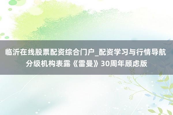 临沂在线股票配资综合门户_配资学习与行情导航 分级机构表露《雷曼》30周年顾虑版