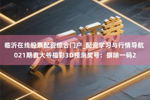 临沂在线股票配资综合门户_配资学习与行情导航 021期袁大爷福彩3D预测奖号：摒除一码2