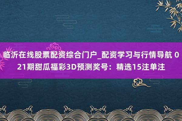 临沂在线股票配资综合门户_配资学习与行情导航 021期甜瓜福彩3D预测奖号：精选15注单注