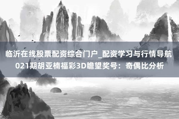 临沂在线股票配资综合门户_配资学习与行情导航 021期胡亚楠福彩3D瞻望奖号：奇偶比分析