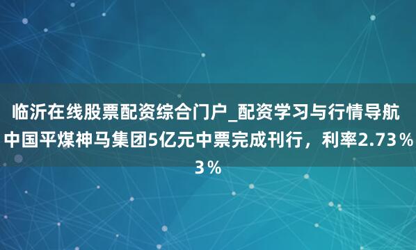 临沂在线股票配资综合门户_配资学习与行情导航 中国平煤神马集团5亿元中票完成刊行，利率2.73％