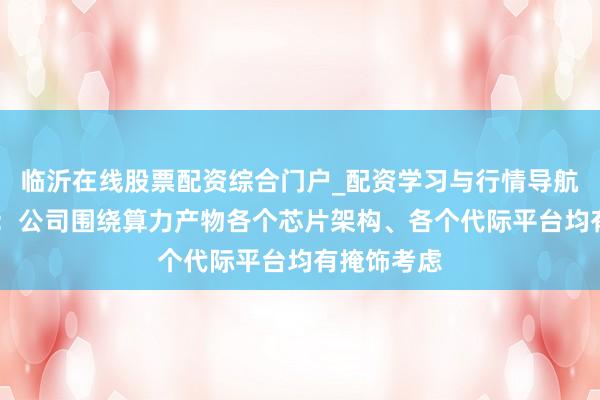 临沂在线股票配资综合门户_配资学习与行情导航 广合科技：公司围绕算力产物各个芯片架构、各个代际平台均有掩饰考虑