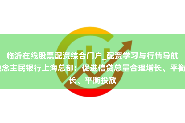 临沂在线股票配资综合门户_配资学习与行情导航 东说念主民银行上海总部：促进信贷总量合理增长、平衡投放