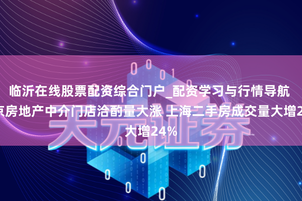 临沂在线股票配资综合门户_配资学习与行情导航 北京房地产中介门店洽酌量大涨 上海二手房成交量大增24%