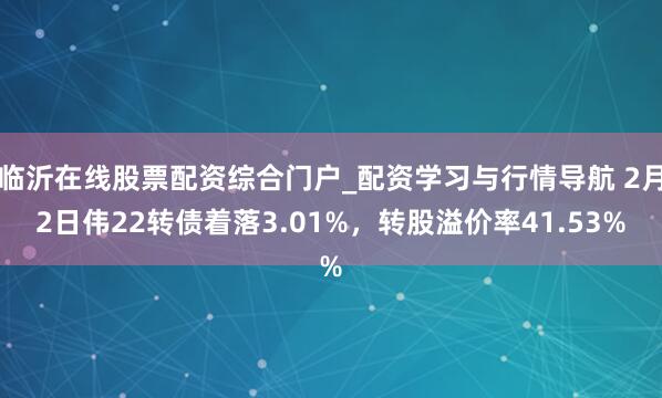临沂在线股票配资综合门户_配资学习与行情导航 2月2日伟22转债着落3.01%，转股溢价率41.53%