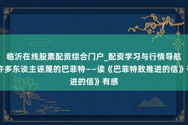临沂在线股票配资综合门户_配资学习与行情导航 被许多东谈主诬蔑的巴菲特——读《巴菲特致推进的信》有感