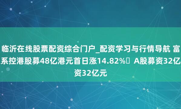 临沂在线股票配资综合门户_配资学习与行情导航 富派系控港股募48亿港元首日涨14.82% A股募资32亿元