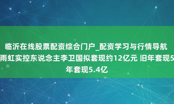 临沂在线股票配资综合门户_配资学习与行情导航 东方雨虹实控东说念主李卫国拟套现约12亿元 旧年套现5.4亿
