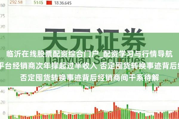 临沂在线股票配资综合门户_配资学习与行情导航 北芯生命：引入平台经销商次年撑起过半收入 否定囤货转换事迹背后经销商间干系待解