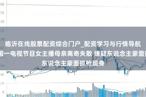 临沂在线股票配资综合门户_配资学习与行情导航 好意思国一电视节目女主播母亲离奇失散 嫌疑东说念主蒙面抓枪现身