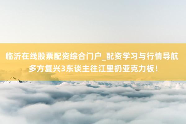 临沂在线股票配资综合门户_配资学习与行情导航 多方复兴3东谈主往江里扔亚克力板！