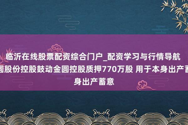 临沂在线股票配资综合门户_配资学习与行情导航 金圆股份控股鼓动金圆控股质押770万股 用于本身出产蓄意