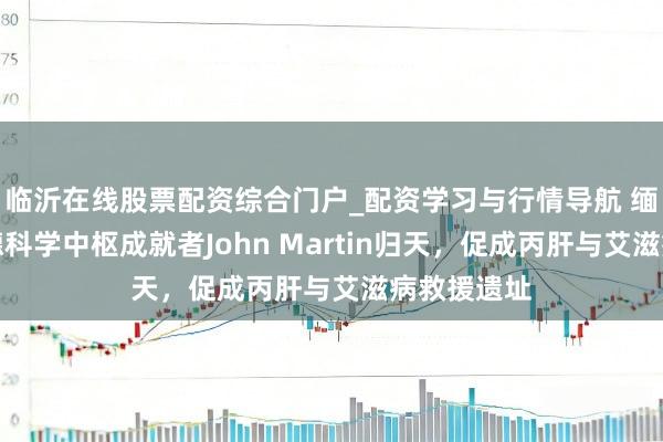 临沂在线股票配资综合门户_配资学习与行情导航 缅怀！祯祥德科学中枢成就者John Martin归天，促成丙肝与艾滋病救援遗址