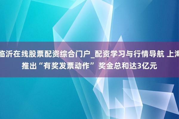 临沂在线股票配资综合门户_配资学习与行情导航 上海推出“有奖发票动作” 奖金总和达3亿元