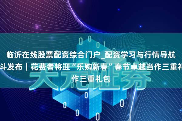 临沂在线股票配资综合门户_配资学习与行情导航 泰斗发布｜花费者将迎“乐购新春”春节卓越当作三重礼包
