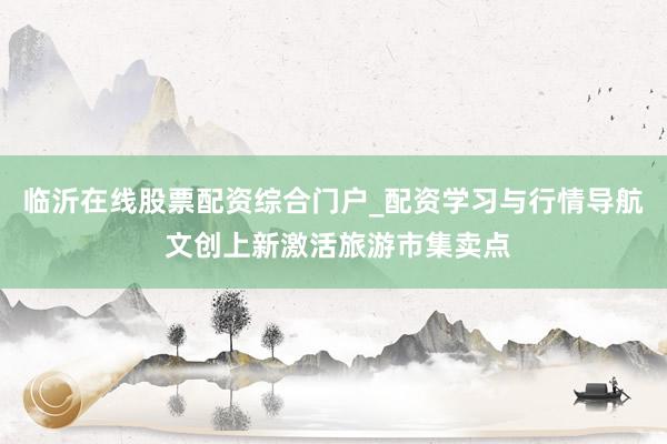 临沂在线股票配资综合门户_配资学习与行情导航 文创上新激活旅游市集卖点