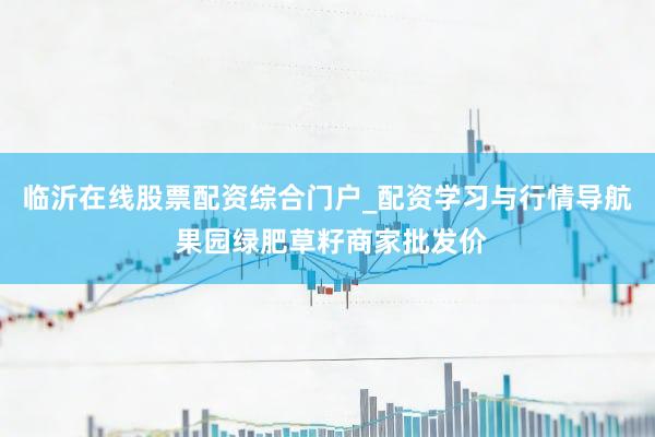 临沂在线股票配资综合门户_配资学习与行情导航 果园绿肥草籽商家批发价