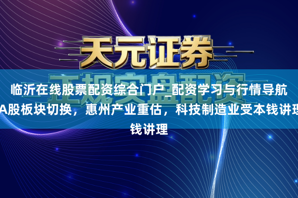 临沂在线股票配资综合门户_配资学习与行情导航 A股板块切换，惠州产业重估，科技制造业受本钱讲理
