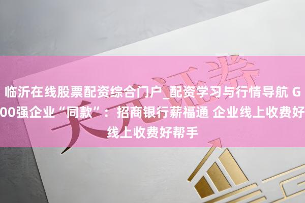 临沂在线股票配资综合门户_配资学习与行情导航 Get 500强企业“同款”：招商银行薪福通 企业线上收费好帮手