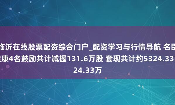 临沂在线股票配资综合门户_配资学习与行情导航 名臣健康4名鼓励共计减握131.6万股 套现共计约5324.33万