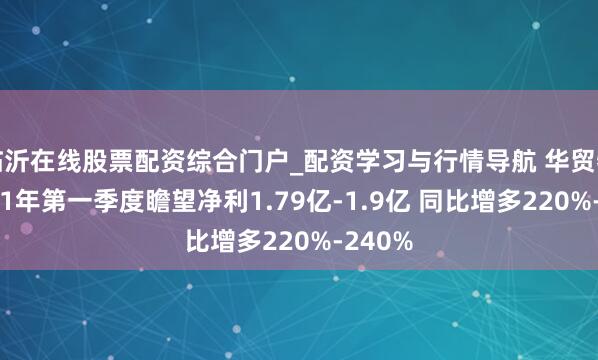 临沂在线股票配资综合门户_配资学习与行情导航 华贸物流2021年第一季度瞻望净利1.79亿-1.9亿 同比增多220%-240%
