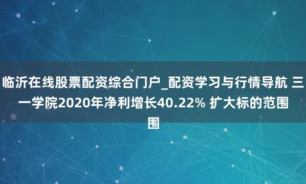 临沂在线股票配资综合门户_配资学习与行情导航 三一学院2020年净利增长40.22% 扩大标的范围