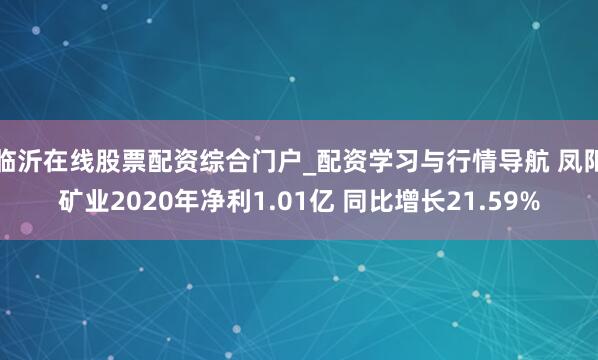 临沂在线股票配资综合门户_配资学习与行情导航 凤阳矿业2020年净利1.01亿 同比增长21.59%