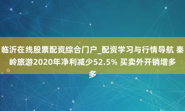 临沂在线股票配资综合门户_配资学习与行情导航 秦岭旅游2020年净利减少52.5% 买卖外开销增多