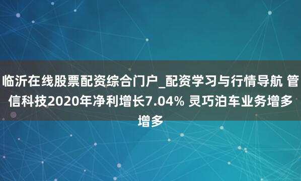 临沂在线股票配资综合门户_配资学习与行情导航 管信科技2020年净利增长7.04% 灵巧泊车业务增多