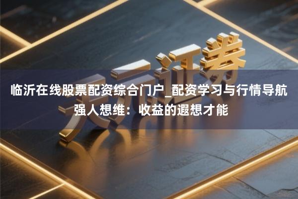 临沂在线股票配资综合门户_配资学习与行情导航 强人想维：收益的遐想才能