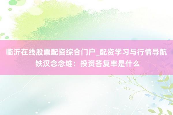 临沂在线股票配资综合门户_配资学习与行情导航 铁汉念念维：投资答复率是什么