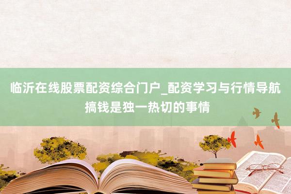 临沂在线股票配资综合门户_配资学习与行情导航 搞钱是独一热切的事情